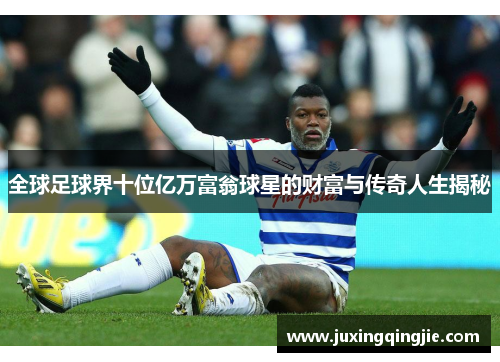 全球足球界十位亿万富翁球星的财富与传奇人生揭秘