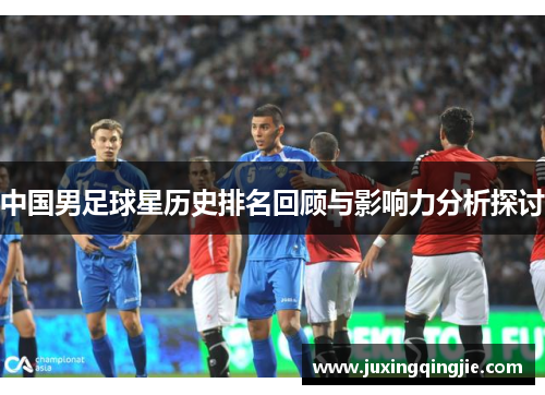 中国男足球星历史排名回顾与影响力分析探讨