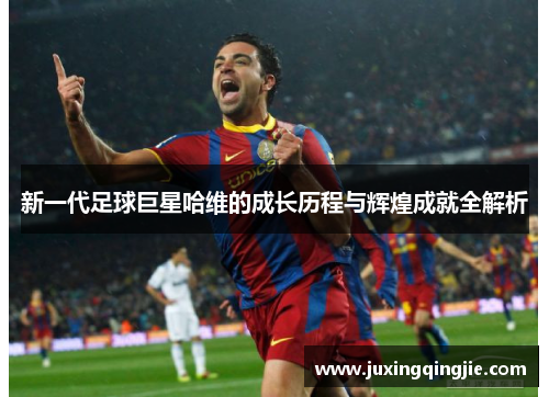 新一代足球巨星哈维的成长历程与辉煌成就全解析