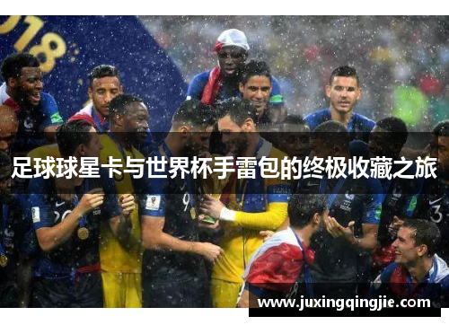 足球球星卡与世界杯手雷包的终极收藏之旅