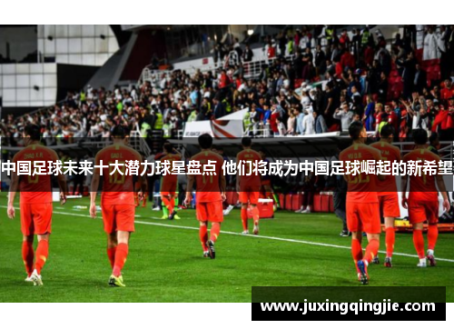 中国足球未来十大潜力球星盘点 他们将成为中国足球崛起的新希望