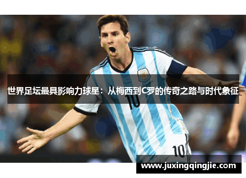 世界足坛最具影响力球星：从梅西到C罗的传奇之路与时代象征