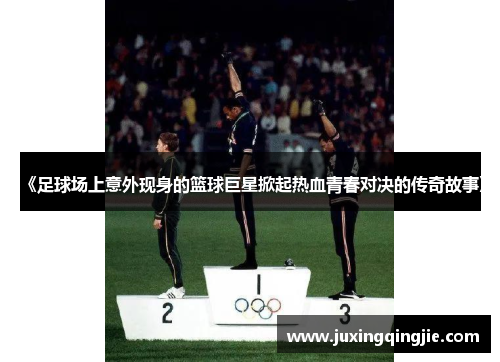 《足球场上意外现身的篮球巨星掀起热血青春对决的传奇故事》