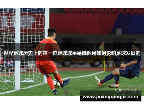 世界足球历史上的第一位足球球星是谁他是如何影响足球发展的