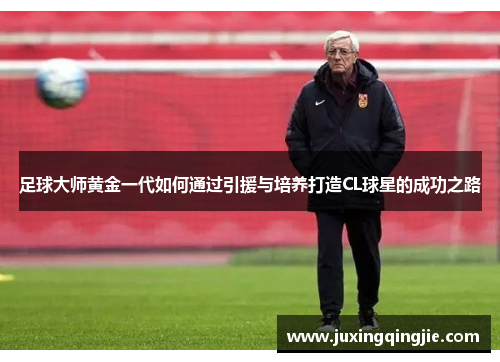 足球大师黄金一代如何通过引援与培养打造CL球星的成功之路