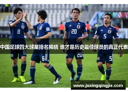 中国足球四大球星排名揭晓 谁才是历史最佳球员的真正代表