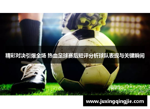 精彩对决引爆全场 热血足球赛后短评分析球队表现与关键瞬间