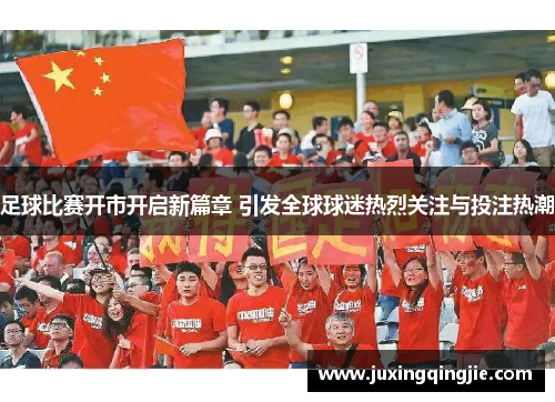 足球比赛开市开启新篇章 引发全球球迷热烈关注与投注热潮