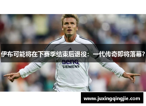 伊布可能将在下赛季结束后退役：一代传奇即将落幕？