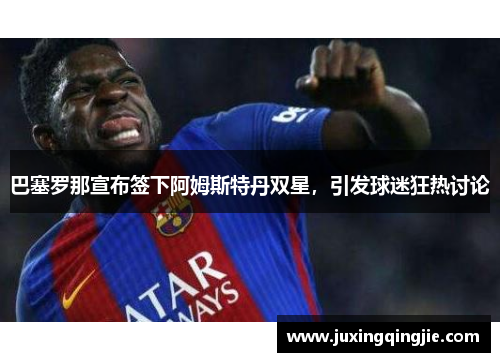 巴塞罗那宣布签下阿姆斯特丹双星，引发球迷狂热讨论